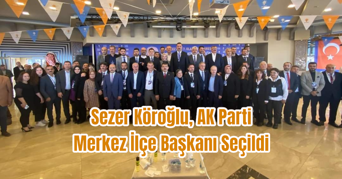 Sezer Köroğlu, AK Parti Merkez İlçe Başkanı Seçildi 