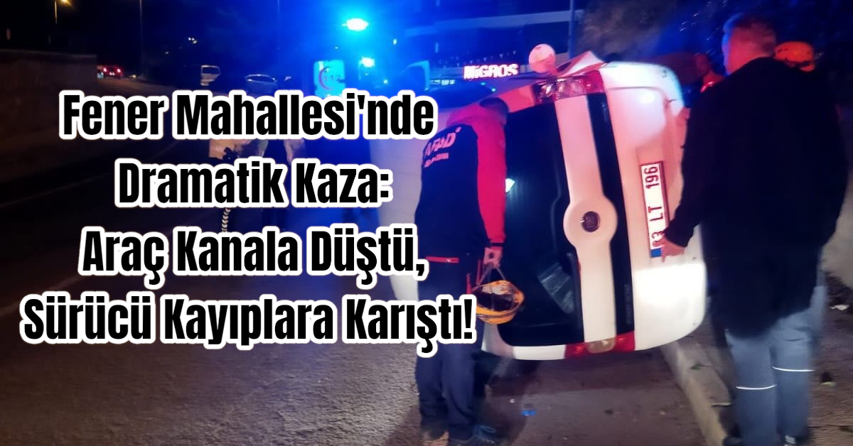 Fener Mahallesi'nde Dramatik Kaza: Araç Kanala Düştü, Sürücü Kayıplara Karıştı! 