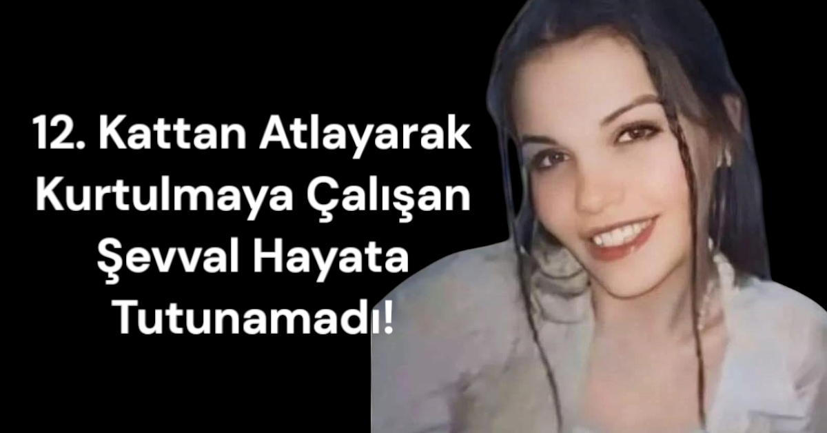 12. Kattan Atlayarak Kurtulmaya Çalışan Şevval Şahin Hayata Tutunamadı!