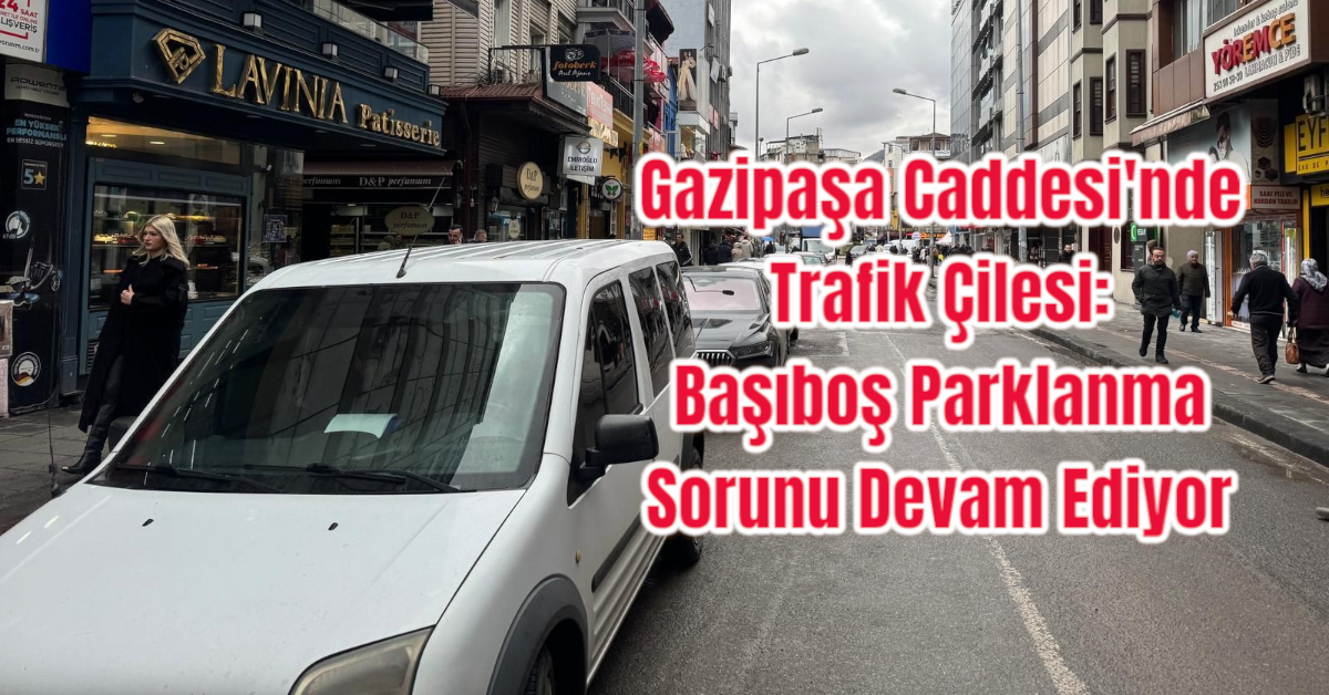 Gazipaşa Caddesi'nde Trafik Çilesi: Başıboş Parklanma Sorunu Devam Ediyor