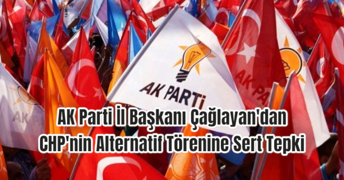 AK Parti İl Başkanı Çağlayan'dan CHP'nin Alternatif Törenine Sert Tepki