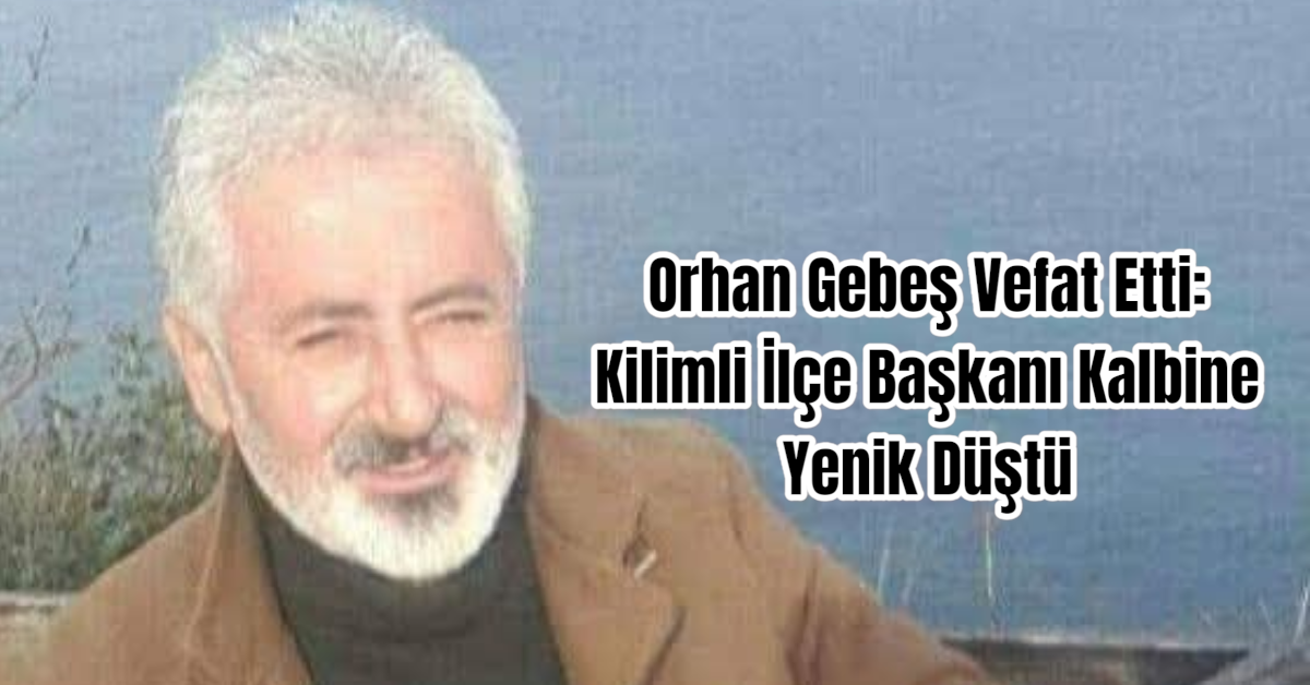 Orhan Gebeş Vefat Etti:  Kilimli İlçe Başkanı Kalbine Yenik Düştü