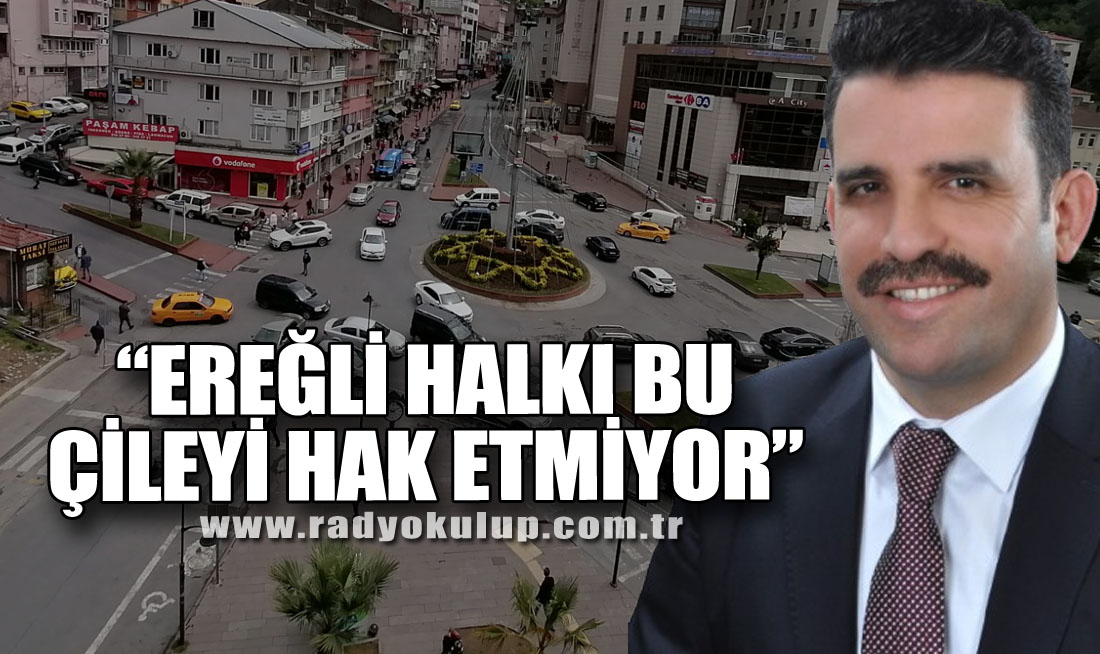 “KIYMETLİ EREĞLİ HALKI BU ÇİLEYİ HAK ETMİYOR”