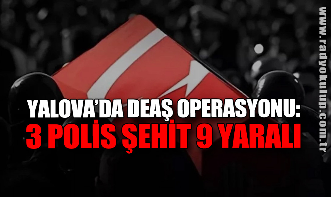 Yalova’da DEAŞ Operasyonu: 3 Polis Şehit, 9 Yaralı