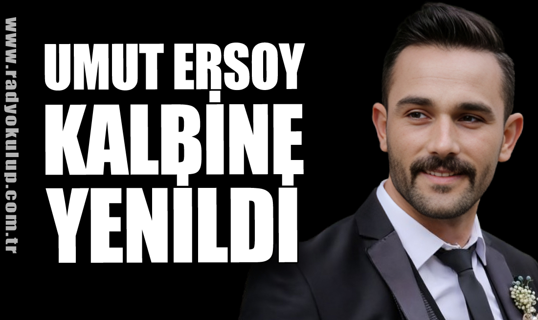 UMUT ERSOY KALBİNE YENİLDİ