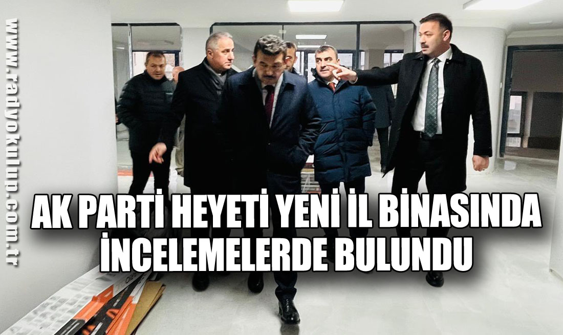AK PARTİ HEYETİ YENİ İL BİNASINDA İNCELEMELERDE BULUNDU