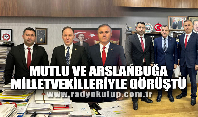 MUTLU VE ARSLANBUĞA MİLLETVEKİLLERİYLE GÖRÜŞTÜ