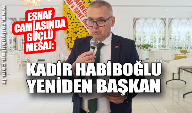 ESNAF CAMİASINDA GÜÇLÜ MESAJ: KADİR HABİBOĞLU YENİDEN BAŞKAN