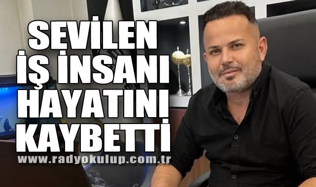 SEVİLEN İŞ İNSANI HAYATINI KAYBETTİ