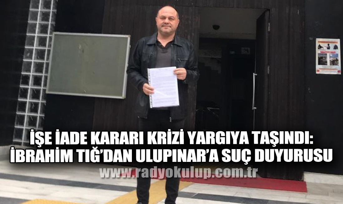 İşe İade Kararı Krizi Yargıya Taşındı: İbrahim Tığ’dan Ulupınar’a Suç Duyurusu