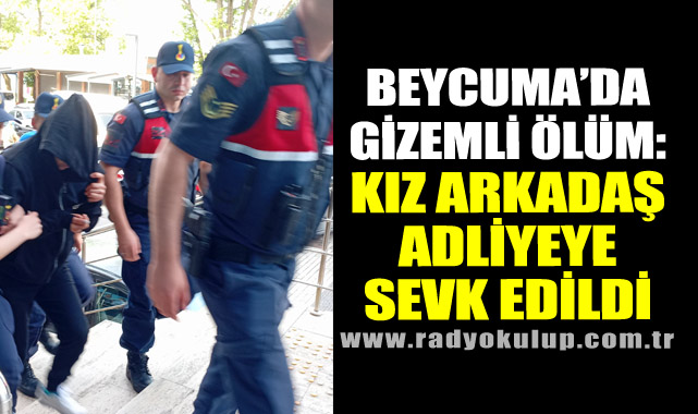 Beycuma’da Gizemli Ölüm: Gözaltına Alınan Kız Arkadaşı Adliyeye Sevk Edildi