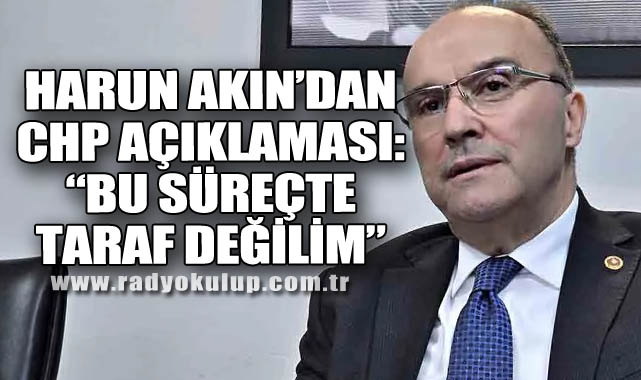 Harun Akın’dan CHP açıklaması: “Bu süreçte taraf değilim”